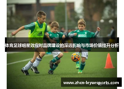 体育足球明星效应对品牌建设的深远影响与市场价值提升分析 体育足球明星效应对品牌建设的深远影响与市场价值提升分析
