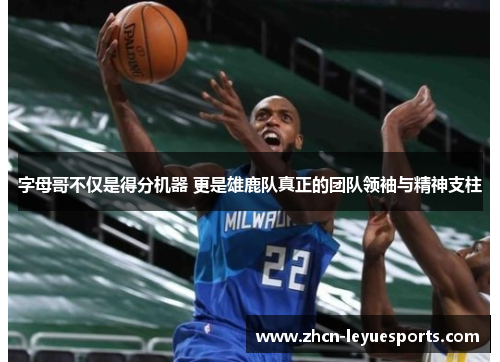 字母哥不仅是得分机器 更是雄鹿队真正的团队领袖与精神支柱 字母哥不仅是得分机器 更是雄鹿队真正的团队领袖与精神支柱