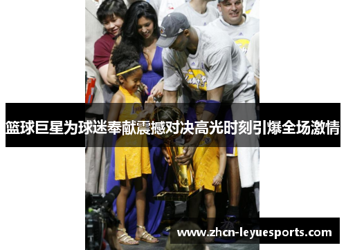 篮球巨星为球迷奉献震撼对决高光时刻引爆全场激情 篮球巨星为球迷奉献震撼对决高光时刻引爆全场激情