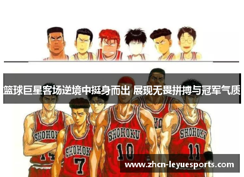 篮球巨星客场逆境中挺身而出 展现无畏拼搏与冠军气质 篮球巨星客场逆境中挺身而出 展现无畏拼搏与冠军气质