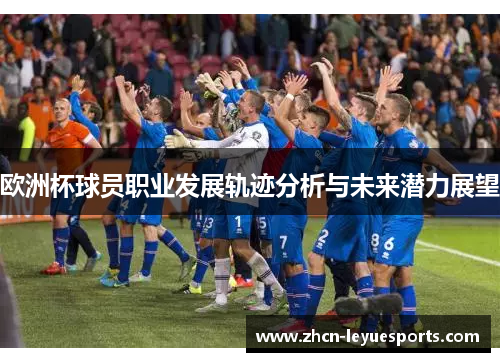 欧洲杯球员职业发展轨迹分析与未来潜力展望 欧洲杯球员职业发展轨迹分析与未来潜力展望