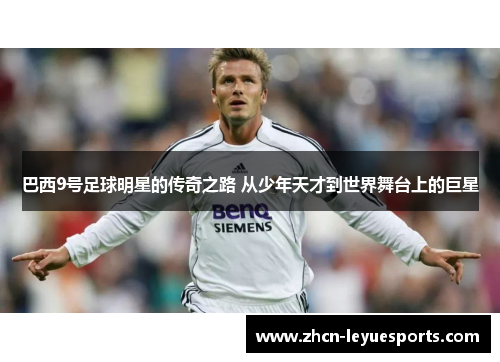 巴西9号足球明星的传奇之路 从少年天才到世界舞台上的巨星 巴西9号足球明星的传奇之路 从少年天才到世界舞台上的巨星