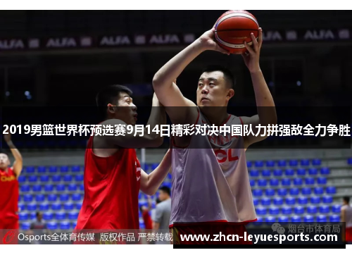 2019男篮世界杯预选赛9月14日精彩对决中国队力拼强敌全力争胜 2019男篮世界杯预选赛9月14日精彩对决中国队力拼强敌全力争胜