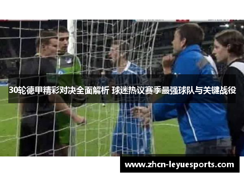 30轮德甲精彩对决全面解析 球迷热议赛季最强球队与关键战役