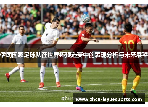 伊朗国家足球队在世界杯预选赛中的表现分析与未来展望 伊朗国家足球队在世界杯预选赛中的表现分析与未来展望