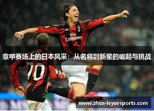 意甲赛场上的日本风采:从名将到新星的崛起与挑战 意甲赛场上的日本风采:从名将到新星的崛起与挑战