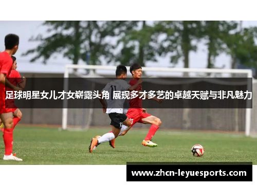 足球明星女儿才女崭露头角 展现多才多艺的卓越天赋与非凡魅力 足球明星女儿才女崭露头角 展现多才多艺的卓越天赋与非凡魅力