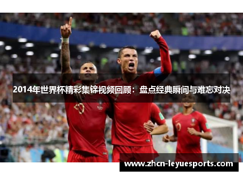 2014年世界杯精彩集锦视频回顾:盘点经典瞬间与难忘对决 2014年世界杯精彩集锦视频回顾:盘点经典瞬间与难忘对决