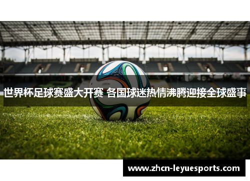 世界杯足球赛盛大开赛 各国球迷热情沸腾迎接全球盛事 世界杯足球赛盛大开赛 各国球迷热情沸腾迎接全球盛事