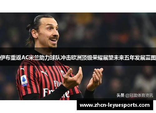伊布重返AC米兰助力球队冲击欧洲顶级荣耀展望未来五年发展蓝图