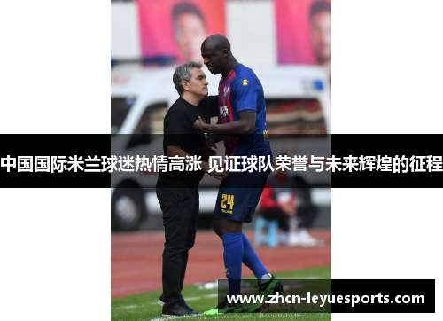 中国国际米兰球迷热情高涨 见证球队荣誉与未来辉煌的征程 中国国际米兰球迷热情高涨 见证球队荣誉与未来辉煌的征程