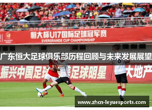 广东恒大足球俱乐部历程回顾与未来发展展望 广东恒大足球俱乐部历程回顾与未来发展展望