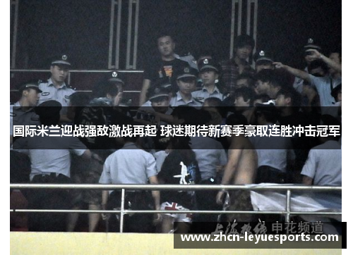 国际米兰迎战强敌激战再起 球迷期待新赛季豪取连胜冲击冠军 国际米兰迎战强敌激战再起 球迷期待新赛季豪取连胜冲击冠军