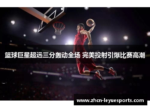 篮球巨星超远三分轰动全场 完美投射引爆比赛高潮