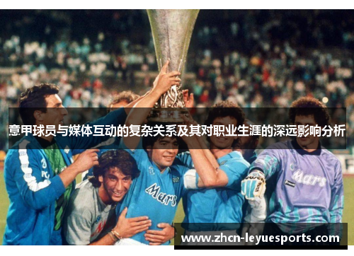 意甲球员与媒体互动的复杂关系及其对职业生涯的深远影响分析 意甲球员与媒体互动的复杂关系及其对职业生涯的深远影响分析