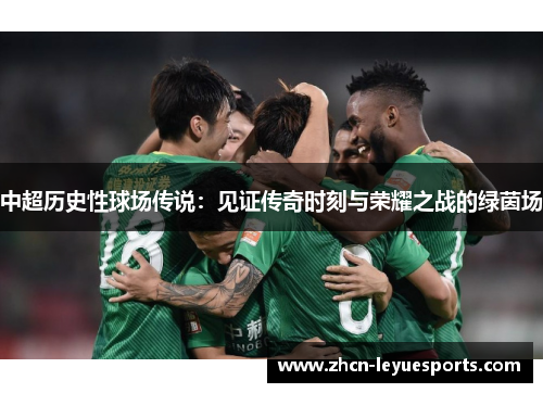 中超历史性球场传说:见证传奇时刻与荣耀之战的绿茵场 中超历史性球场传说:见证传奇时刻与荣耀之战的绿茵场