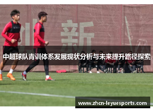 中超球队青训体系发展现状分析与未来提升路径探索 中超球队青训体系发展现状分析与未来提升路径探索