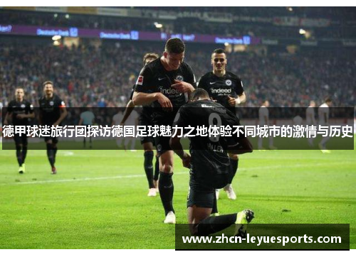 德甲球迷旅行团探访德国足球魅力之地体验不同城市的激情与历史 德甲球迷旅行团探访德国足球魅力之地体验不同城市的激情与历史