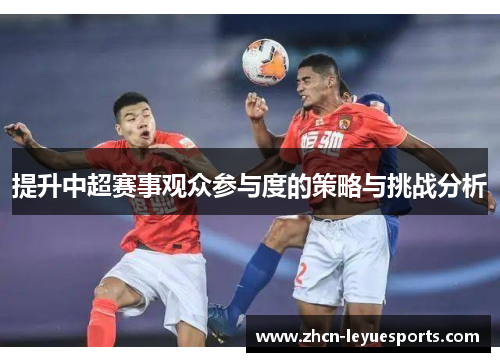 提升中超赛事观众参与度的策略与挑战分析 提升中超赛事观众参与度的策略与挑战分析