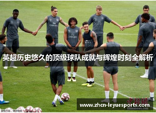 英超历史悠久的顶级球队成就与辉煌时刻全解析 英超历史悠久的顶级球队成就与辉煌时刻全解析