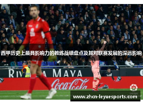 西甲历史上最具影响力的教练战绩盘点及其对联赛发展的深远影响 西甲历史上最具影响力的教练战绩盘点及其对联赛发展的深远影响