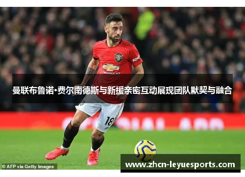 曼联布鲁诺·费尔南德斯与新援亲密互动展现团队默契与融合 曼联布鲁诺·费尔南德斯与新援亲密互动展现团队默契与融合