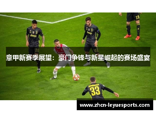 意甲新赛季展望:豪门争锋与新星崛起的赛场盛宴 意甲新赛季展望:豪门争锋与新星崛起的赛场盛宴