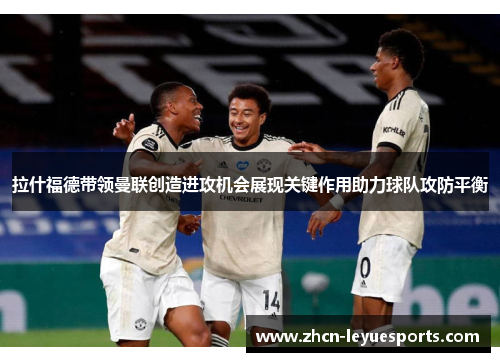 拉什福德带领曼联创造进攻机会展现关键作用助力球队攻防平衡 拉什福德带领曼联创造进攻机会展现关键作用助力球队攻防平衡
