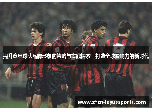 提升意甲球队品牌形象的策略与实践探索:打造全球影响力的新时代 提升意甲球队品牌形象的策略与实践探索:打造全球影响力的新时代