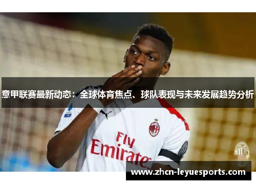 意甲联赛最新动态:全球体育焦点、球队表现与未来发展趋势分析 意甲联赛最新动态:全球体育焦点、球队表现与未来发展趋势分析
