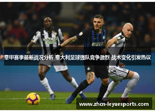 意甲赛季最新战况分析 意大利足球强队竞争激烈 战术变化引发热议 意甲赛季最新战况分析 意大利足球强队竞争激烈 战术变化引发热议