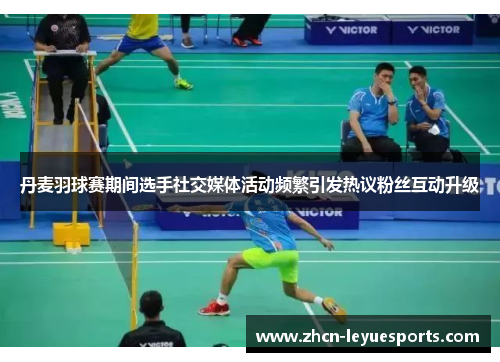 丹麦羽球赛期间选手社交媒体活动频繁引发热议粉丝互动升级 丹麦羽球赛期间选手社交媒体活动频繁引发热议粉丝互动升级