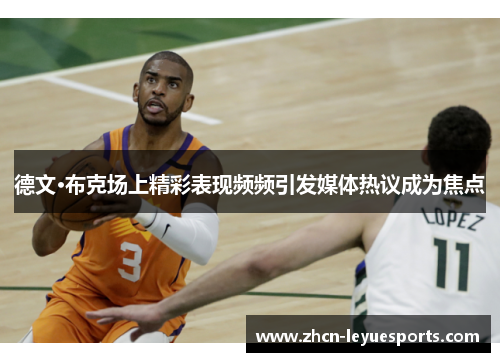 德文·布克场上精彩表现频频引发媒体热议成为焦点 德文·布克场上精彩表现频频引发媒体热议成为焦点