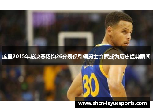 库里2015年总决赛场均26分表现引领勇士夺冠成为历史经典瞬间 库里2015年总决赛场均26分表现引领勇士夺冠成为历史经典瞬间