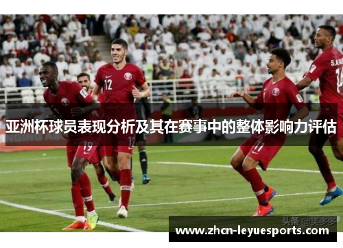 亚洲杯球员表现分析及其在赛事中的整体影响力评估 亚洲杯球员表现分析及其在赛事中的整体影响力评估