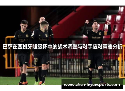 巴萨在西班牙超级杯中的战术调整与对手应对策略分析 巴萨在西班牙超级杯中的战术调整与对手应对策略分析