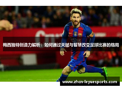 梅西独特创造力解析:如何通过天赋与智慧改变足球比赛的格局 梅西独特创造力解析:如何通过天赋与智慧改变足球比赛的格局