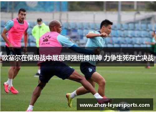 欧塞尔在保级战中展现顽强拼搏精神 力争生死存亡决战 欧塞尔在保级战中展现顽强拼搏精神 力争生死存亡决战