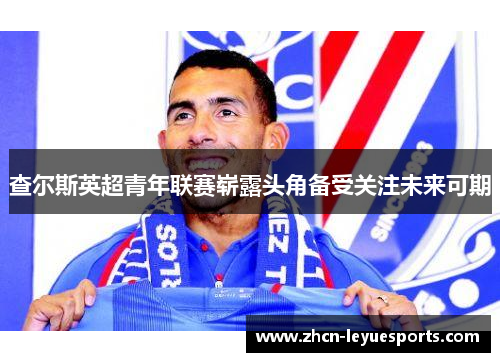 查尔斯英超青年联赛崭露头角备受关注未来可期 查尔斯英超青年联赛崭露头角备受关注未来可期