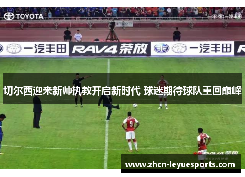 切尔西迎来新帅执教开启新时代 球迷期待球队重回巅峰 切尔西迎来新帅执教开启新时代 球迷期待球队重回巅峰