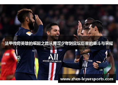 法甲传奇英雄的崛起之路从青涩少年到足坛巨星的奋斗与荣耀 法甲传奇英雄的崛起之路从青涩少年到足坛巨星的奋斗与荣耀