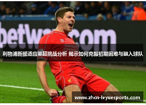 利物浦新援适应英超挑战分析 揭示如何克服初期困难与融入球队 利物浦新援适应英超挑战分析 揭示如何克服初期困难与融入球队