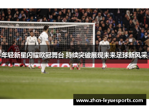 年轻新星闪耀欧冠舞台 持续突破展现未来足球新风采 年轻新星闪耀欧冠舞台 持续突破展现未来足球新风采