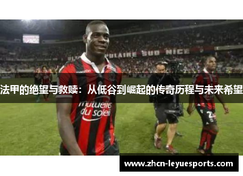 法甲的绝望与救赎：从低谷到崛起的传奇历程与未来希望
