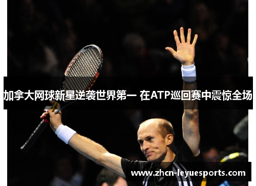 加拿大网球新星逆袭世界第一 在ATP巡回赛中震惊全场 加拿大网球新星逆袭世界第一 在ATP巡回赛中震惊全场
