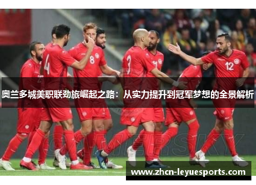 奥兰多城美职联劲旅崛起之路：从实力提升到冠军梦想的全景解析