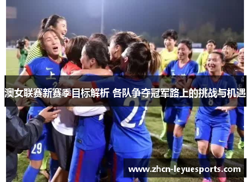 澳女联赛新赛季目标解析 各队争夺冠军路上的挑战与机遇 澳女联赛新赛季目标解析 各队争夺冠军路上的挑战与机遇