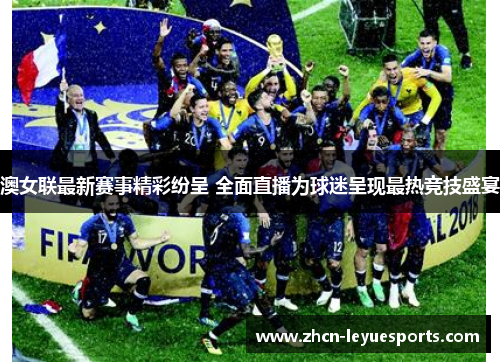 澳女联最新赛事精彩纷呈 全面直播为球迷呈现最热竞技盛宴 澳女联最新赛事精彩纷呈 全面直播为球迷呈现最热竞技盛宴