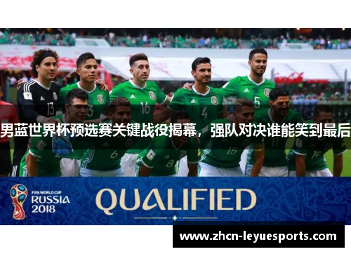 男蓝世界杯预选赛关键战役揭幕,强队对决谁能笑到最后 男蓝世界杯预选赛关键战役揭幕,强队对决谁能笑到最后