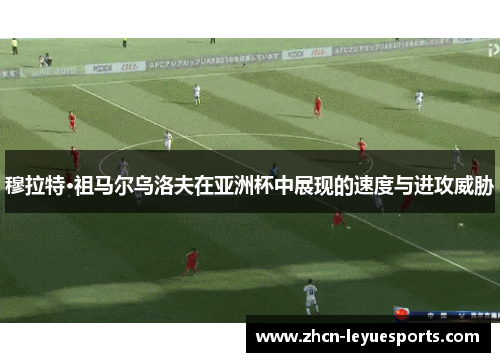 穆拉特·祖马尔乌洛夫在亚洲杯中展现的速度与进攻威胁 穆拉特·祖马尔乌洛夫在亚洲杯中展现的速度与进攻威胁